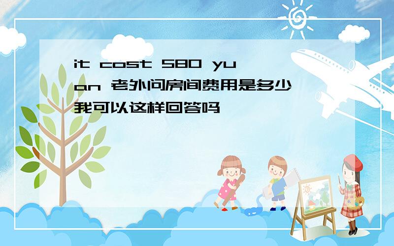 it cost 580 yuan 老外问房间费用是多少 我可以这样回答吗