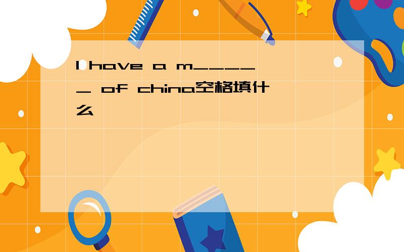 I have a m_____ of china空格填什么
