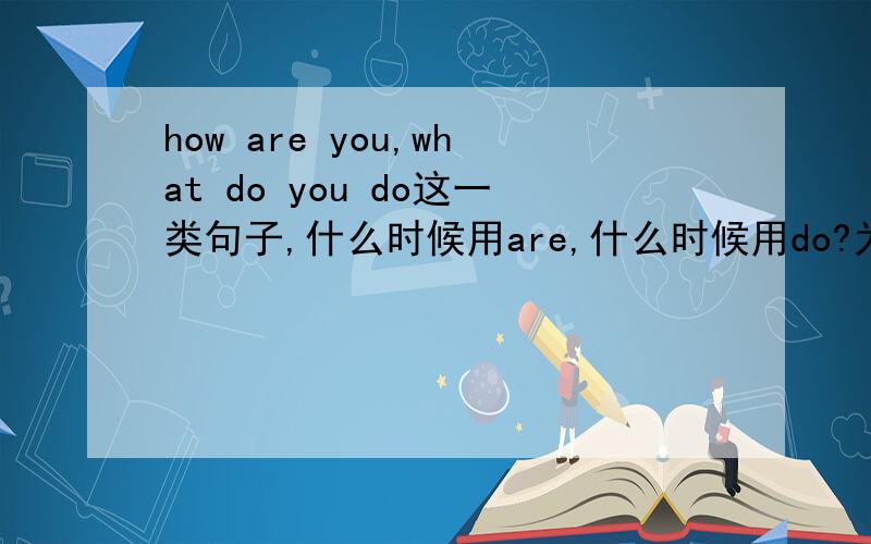 how are you,what do you do这一类句子,什么时候用are,什么时候用do?为什么不说how do you,what are you do呢?我马上就要月考了,
