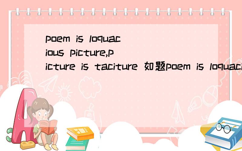 poem is loquacious picture,picture is taciture 如题poem is loquacious picture,picture is taciture poem,