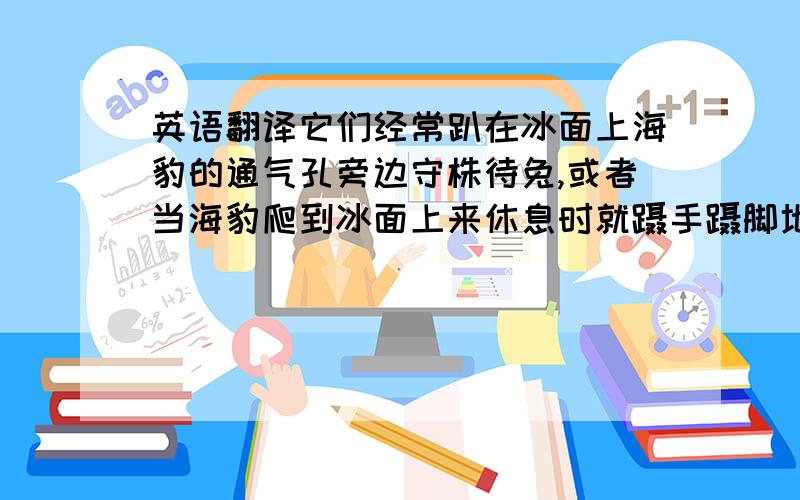 英语翻译它们经常趴在冰面上海豹的通气孔旁边守株待兔,或者当海豹爬到冰面上来休息时就蹑手蹑脚地扑过去将其扑倒.不过,北极熊除了有一身白色的皮毛外,还有一个漆黑的鼻子.所以当北