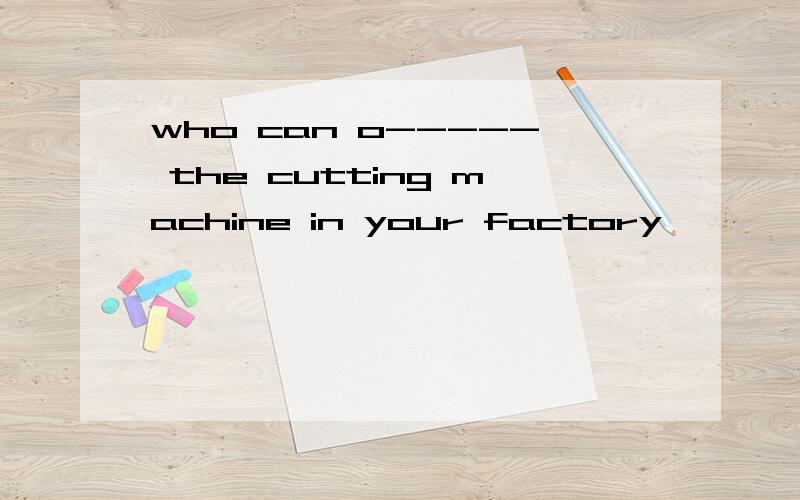 who can o----- the cutting machine in your factory