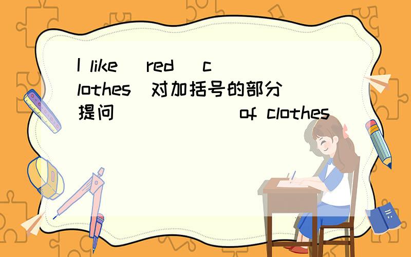 I like (red )clothes(对加括号的部分提问) ( )( )of clothes ( )( )like?