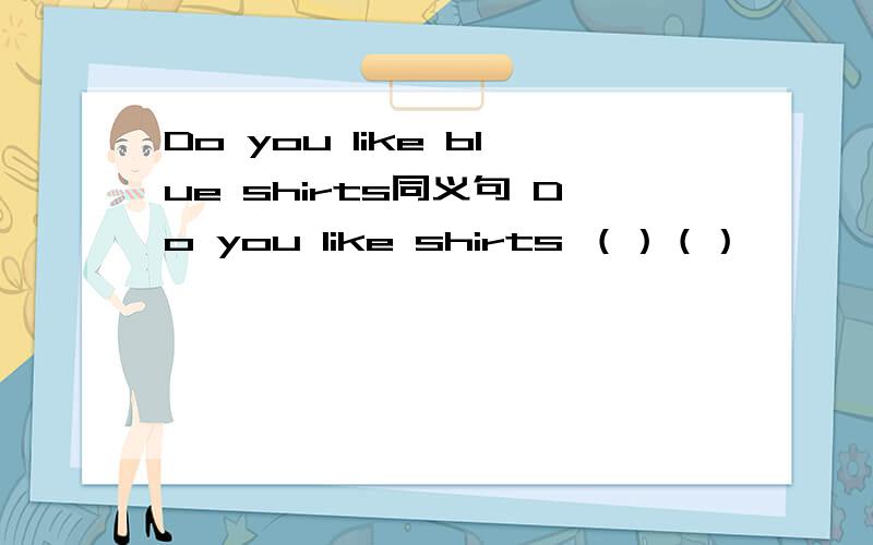 Do you like blue shirts同义句 Do you like shirts （）（）