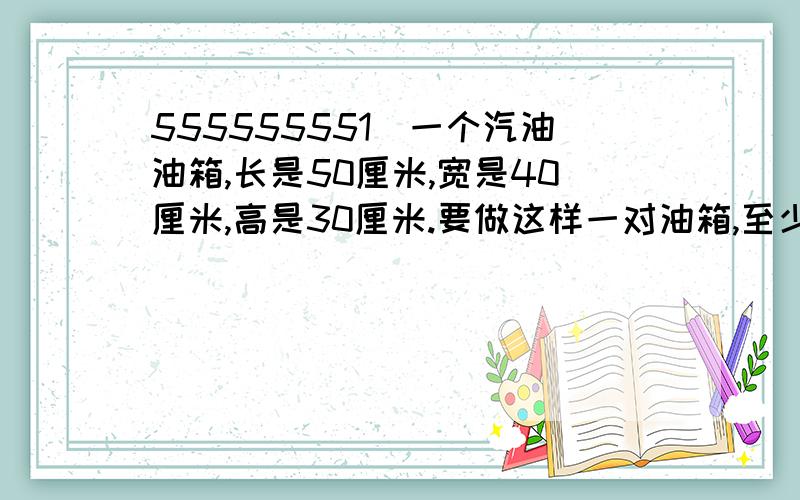 555555551）一个汽油油箱,长是50厘米,宽是40厘米,高是30厘米.要做这样一对油箱,至少需要多少平方分米的铁皮?2）在一张长30厘米,宽20厘米的长方形纸板上,在四个角上剪去边长3厘米的小正方形,