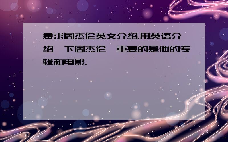 急求周杰伦英文介绍.用英语介绍一下周杰伦,重要的是他的专辑和电影.