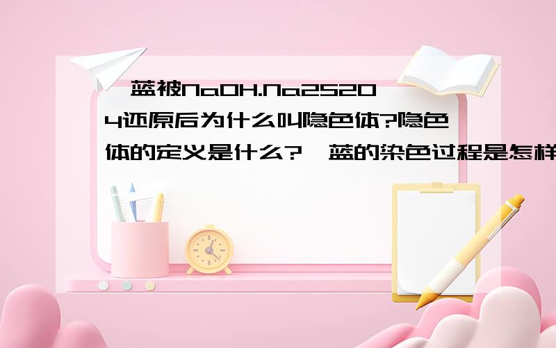 靛蓝被NaOH.Na2S2O4还原后为什么叫隐色体?隐色体的定义是什么?靛蓝的染色过程是怎样的?工作需要,