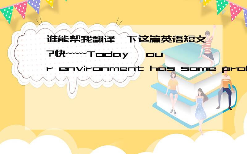 谁能帮我翻译一下这篇英语短文?快~~~Today, our environment has some problems . As a middle school student ,we should do something to improve our environment condition. I think the first thing is that we ourselves shouldn’t destroy the