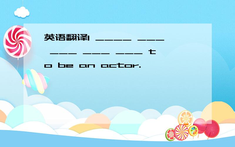 英语翻译I ____ ___ ___ ___ ___ to be an actor.