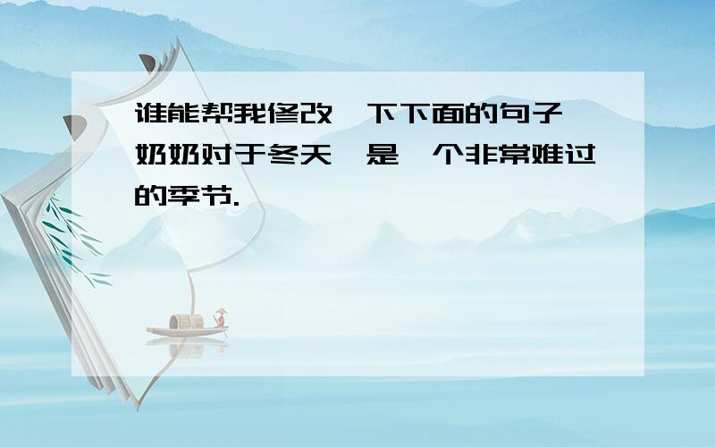 谁能帮我修改一下下面的句子,奶奶对于冬天,是一个非常难过的季节.