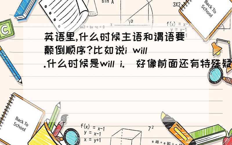 英语里,什么时候主语和谓语要颠倒顺序?比如说i will.什么时候是will i.（好像前面还有特殊疑问词）