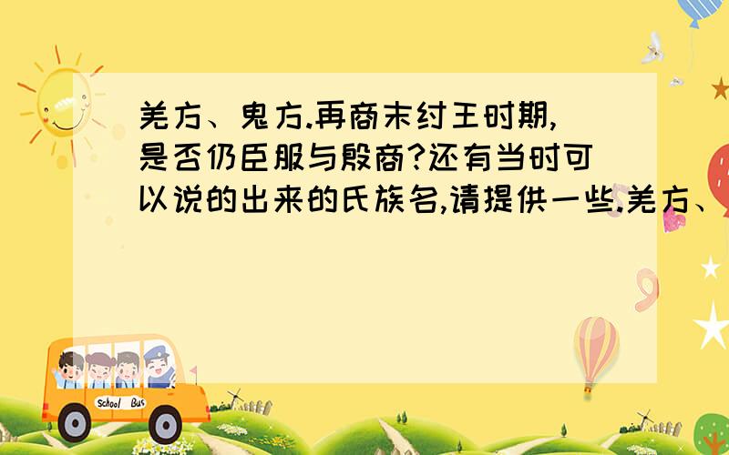 羌方、鬼方.再商末纣王时期,是否仍臣服与殷商?还有当时可以说的出来的氏族名,请提供一些.羌方、土方、方、人方、鬼方、虎方、荆楚、狁、戎、狄……还有哪些是可以叫的出名字的?写下