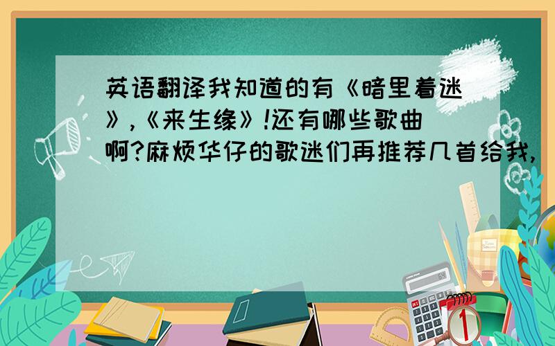 英语翻译我知道的有《暗里着迷》,《来生缘》!还有哪些歌曲啊?麻烦华仔的歌迷们再推荐几首给我,