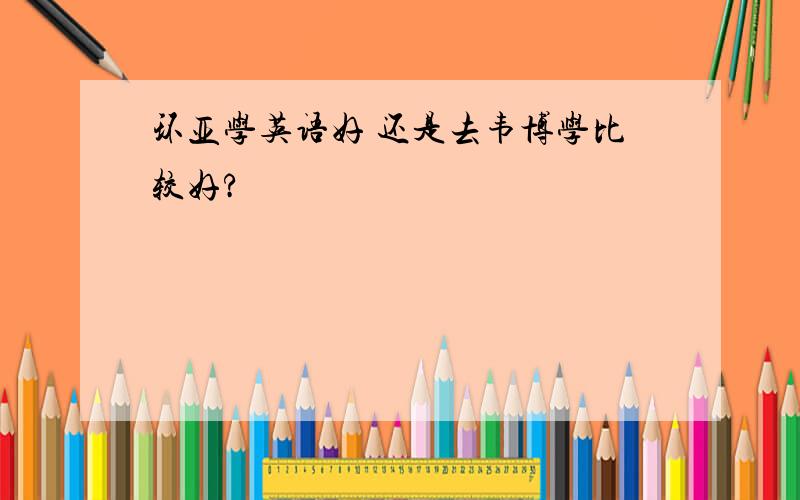 环亚学英语好 还是去韦博学比较好?