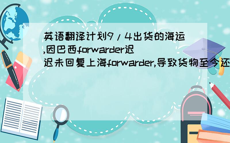 英语翻译计划9/4出货的海运,因巴西forwarder迟迟未回复上海forwarder,导致货物至今还在厂内,请协助要求br-asgroup今天务必回复上海cn-asgroup,以免造成交货延误