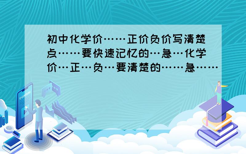 初中化学价……正价负价写清楚点……要快速记忆的…急…化学价…正…负…要清楚的……急……