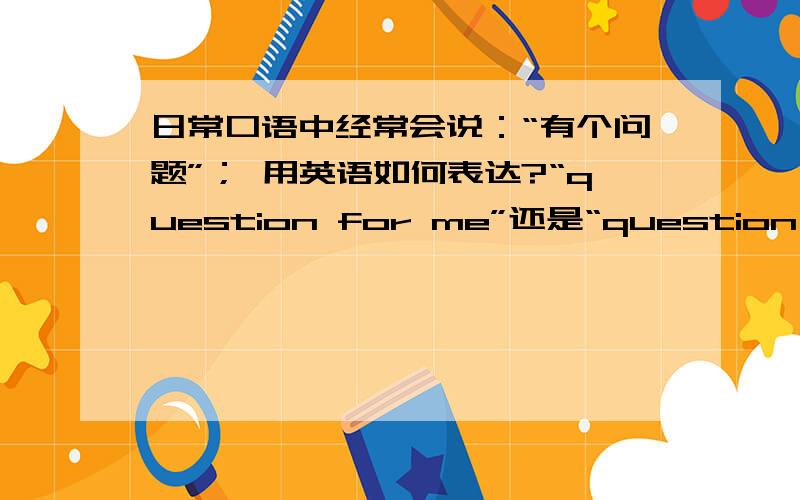 日常口语中经常会说：“有个问题”； 用英语如何表达?“question for me”还是“question from my side”； 或者其他的表达?