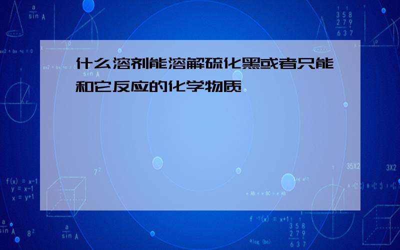 什么溶剂能溶解硫化黑或者只能和它反应的化学物质