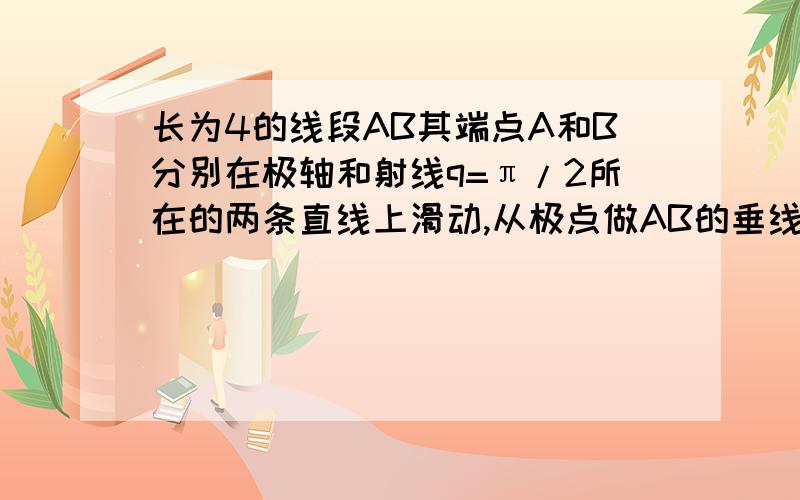 长为4的线段AB其端点A和B分别在极轴和射线q=π/2所在的两条直线上滑动,从极点做AB的垂线,垂足为M求求M的极坐标方程?