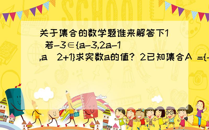 关于集合的数学题谁来解答下1 若-3∈{a-3,2a-1,a^2+1}求实数a的值? 2已知集合A ={-9,7},B={x|ax+5=0},A∪B=A,则实数a所有可能取的值构成的集合为（  ）这个是不是∅? 我做出来的不敢确定3全集U={-2,-1