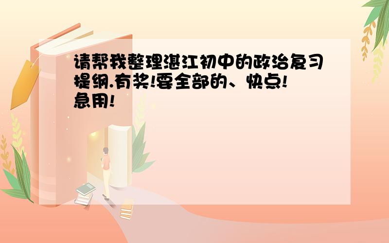 请帮我整理湛江初中的政治复习提纲.有奖!要全部的、快点!急用!