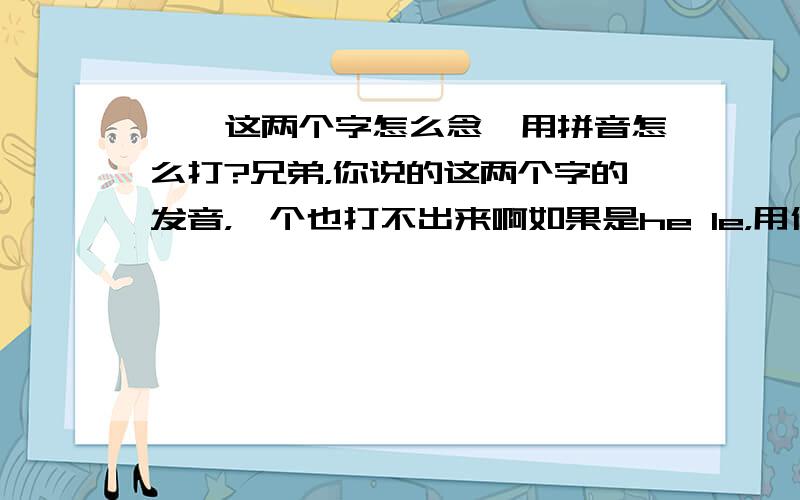 饸饹这两个字怎么念,用拼音怎么打?兄弟，你说的这两个字的发音，一个也打不出来啊如果是he le，用什么输入法可以打出来？没人回答了吗？