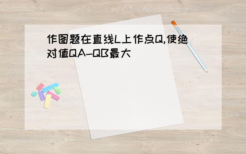 作图题在直线L上作点Q,使绝对值QA-QB最大