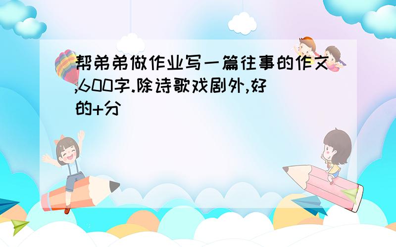 帮弟弟做作业写一篇往事的作文,600字.除诗歌戏剧外,好的+分