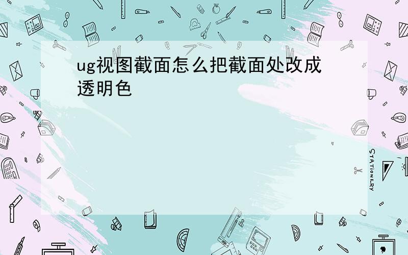 ug视图截面怎么把截面处改成透明色