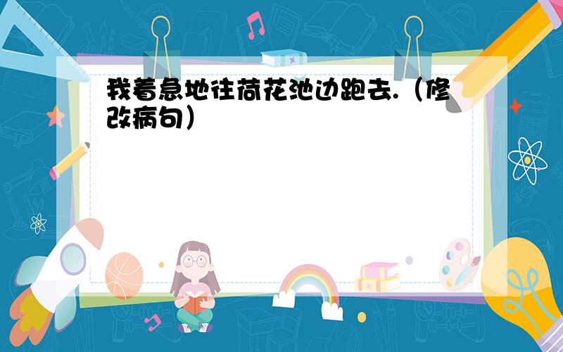 我着急地往荷花池边跑去.（修改病句）