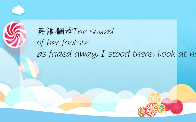 英语翻译The sound of her footsteps faded away,I stood there,Look at her!My heart aches.Will it be much longer?Yes.but,I'll miss you.You must well.My best friend.I will always take your part.Go it!Come on!Go to it!