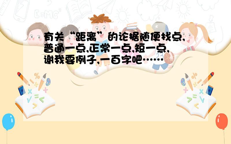 有关“距离”的论据随便找点,普通一点,正常一点,短一点,谢我要例子,一百字吧……