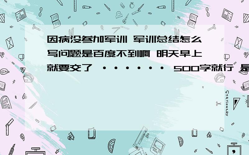 因病没参加军训 军训总结怎么写问题是百度不到啊 明天早上就要交了 ······ 500字就行 是大学军训