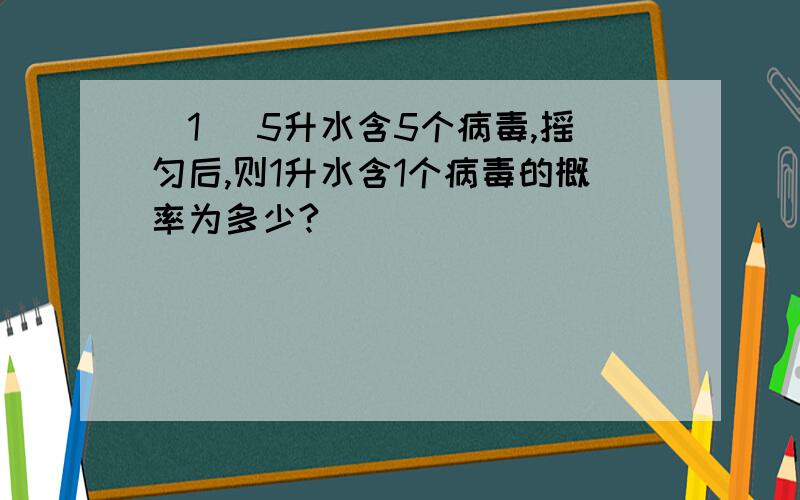 (1) 5升水含5个病毒,摇匀后,则1升水含1个病毒的概率为多少?