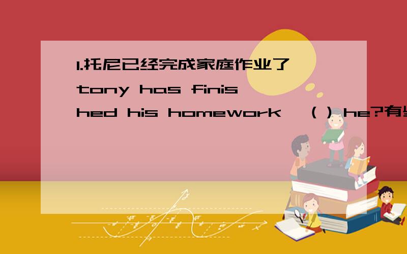 1.托尼已经完成家庭作业了,tony has finished his homework ,( ) he?有些句子用现在完成时2.他读过那本书,所以他不想买了.He doesn't want to buy that book because he( ) ( ) it.3.昨晚我梦见我像一只鸟一样在空中