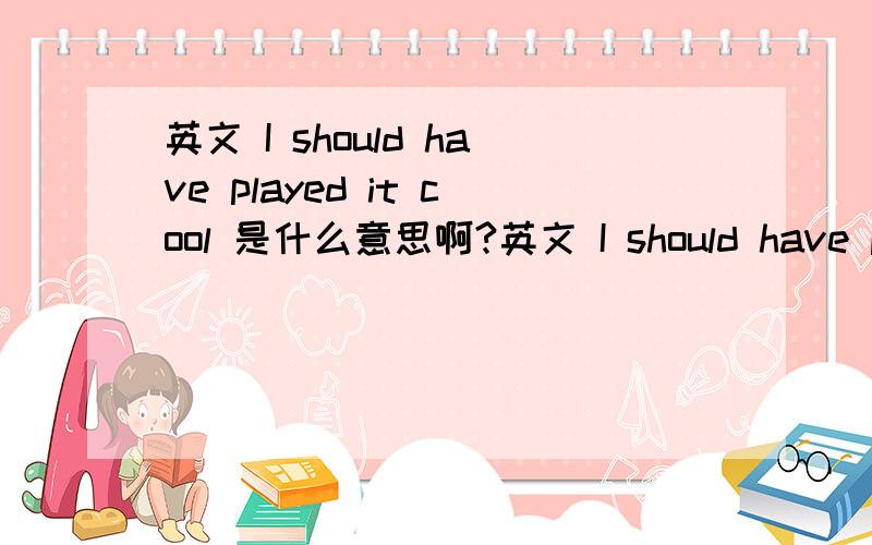 英文 I should have played it cool 是什么意思啊?英文 I should have played it cool  是什么意思啊?