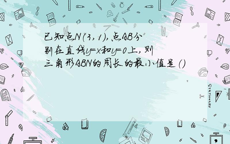 已知点N（3,1）,点AB分别在直线y=x和y=0上,则三角形ABN的周长的最小值是（）