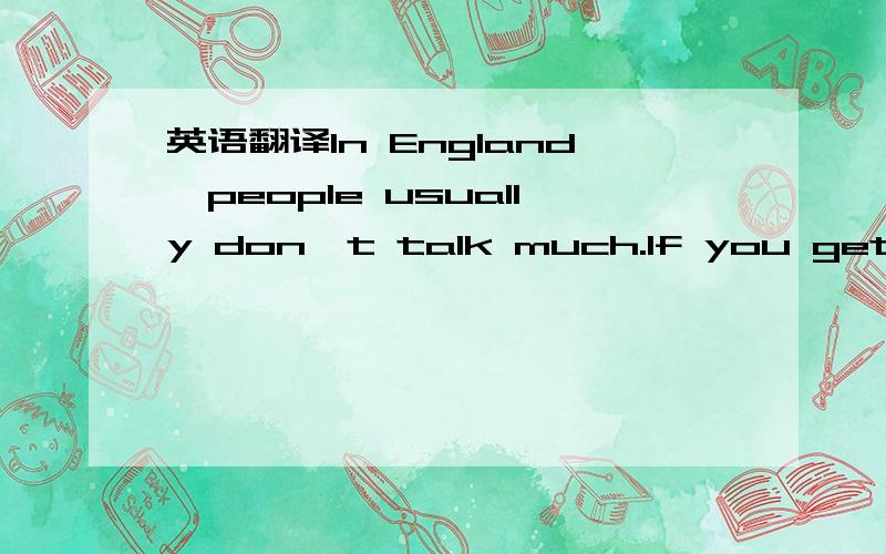 英语翻译In England,people usually don't talk much.If you get on a bus,or on a train,you may find that many people sits looking out of the windows.Often they read.They read books and papers.When you meet English people,they often talk about one th