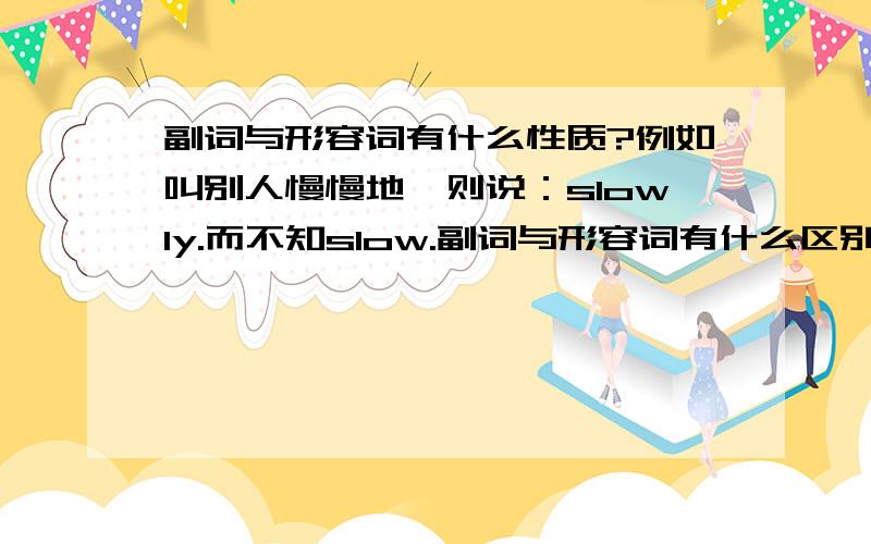 副词与形容词有什么性质?例如叫别人慢慢地,则说：slowly.而不知slow.副词与形容词有什么区别?