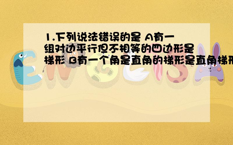 1.下列说法错误的是 A有一组对边平行但不相等的四边形是梯形 B有一个角是直角的梯形是直角梯形 C等腰梯形的两底角相等 D角梯形的两对角线不相等 2平行四边形ABCD中不能判定这个平行四边