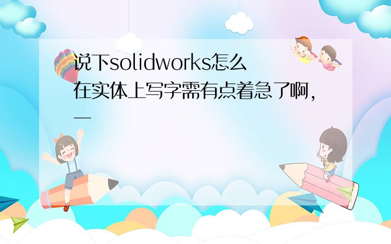 说下solidworks怎么在实体上写字需有点着急了啊,一