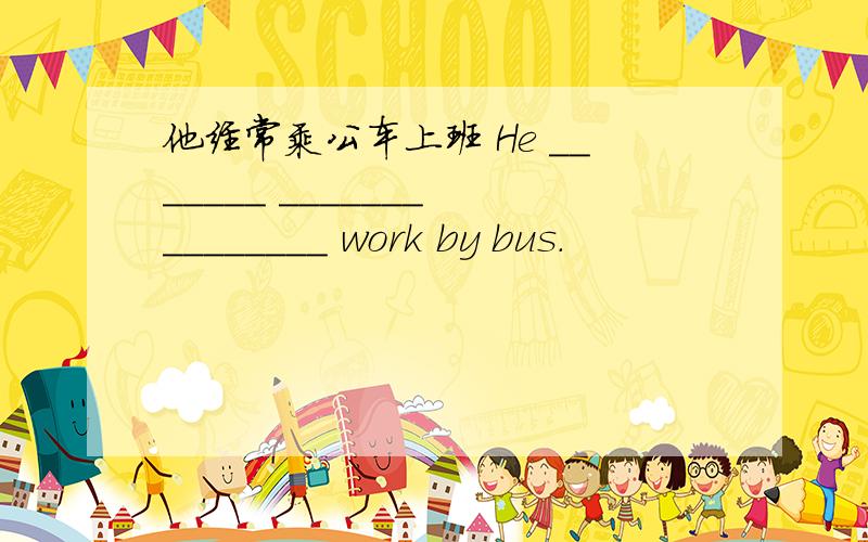 他经常乘公车上班 He _______ _______ ________ work by bus.