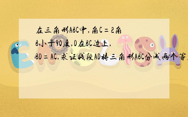 在三角形ABC中,角C=2角B小于90度,D在BC边上,BD=AC,求证线段AD将三角形ABC分成两个等腰三角形