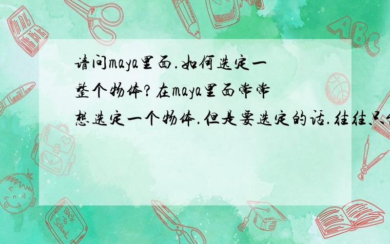 请问maya里面.如何选定一整个物体?在maya里面常常想选定一个物体.但是要选定的话.往往只能选定一个面或者一条线.请问要怎么样才能选定一整个物体呢?