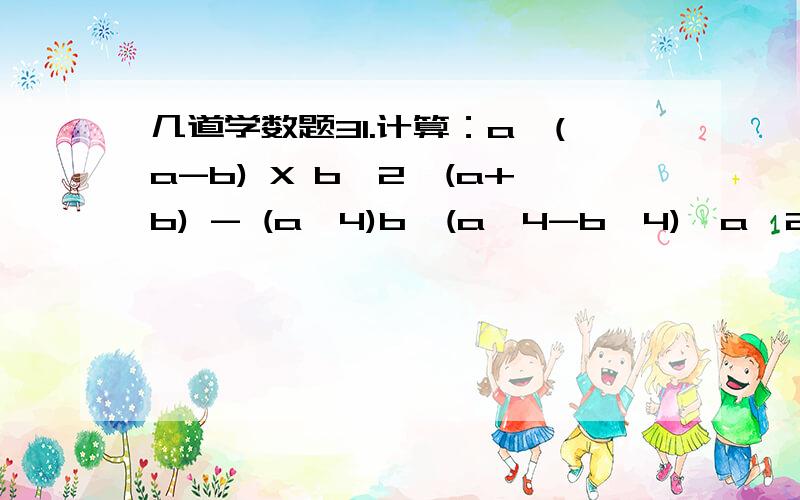 几道学数题31.计算：a÷(a-b) X b^2÷(a+b) - (a^4)b÷(a^4-b^4)÷a^2÷a^2-b^2 （只要结果!）2.已知x,y 为非零实数,且2x^2-3xy+y^2=0 求：x分之y+y分之x的值 3.当m为何值时,方程x^2+(2m+1)x+(m^2-1)=0 （只要结果!）①.