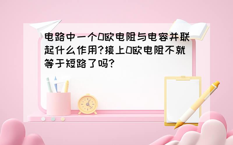 电路中一个0欧电阻与电容并联起什么作用?接上0欧电阻不就等于短路了吗?