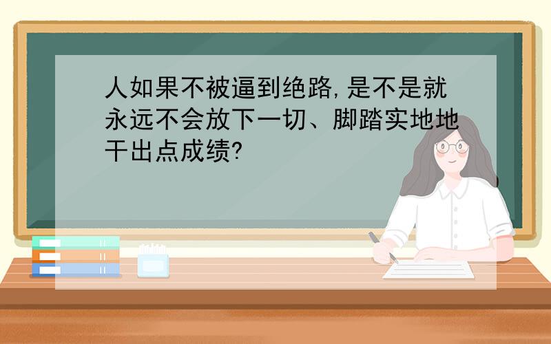 人如果不被逼到绝路,是不是就永远不会放下一切、脚踏实地地干出点成绩?