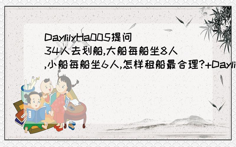 DaylilyHa005提问34人去划船,大船每船坐8人,小船每船坐6人,怎样租船最合理?+DaylilyHa073提问外?DaylilyHa005提问34人去划船,大船每船坐8人,小船每船坐6人,怎样租船最合理?+DaylilyHa073提问外国%D£4人