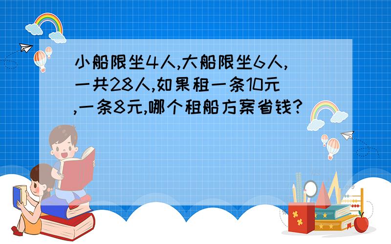 小船限坐4人,大船限坐6人,一共28人,如果租一条10元,一条8元,哪个租船方案省钱?