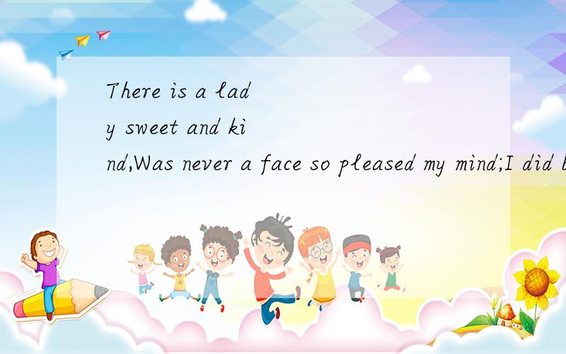 There is a lady sweet and kind,Was never a face so pleased my mind;I did but see her passing by,AThere is a lady sweet and kind,Was never a face so pleased my mind;I did but see her passing by,And yet,I'll love her till I die.整句的意思...